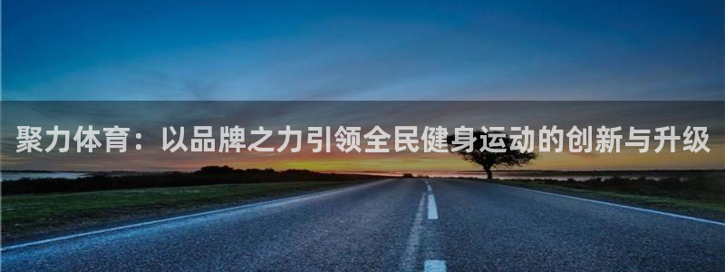 上海五星体育频道回放：聚力体育：以品牌之力引领全民健身运动的创新与升级