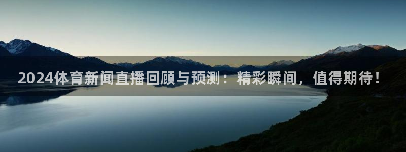 哪里能看五星体育：2024体育新闻直播回顾与预测：精彩瞬间，值得期待！